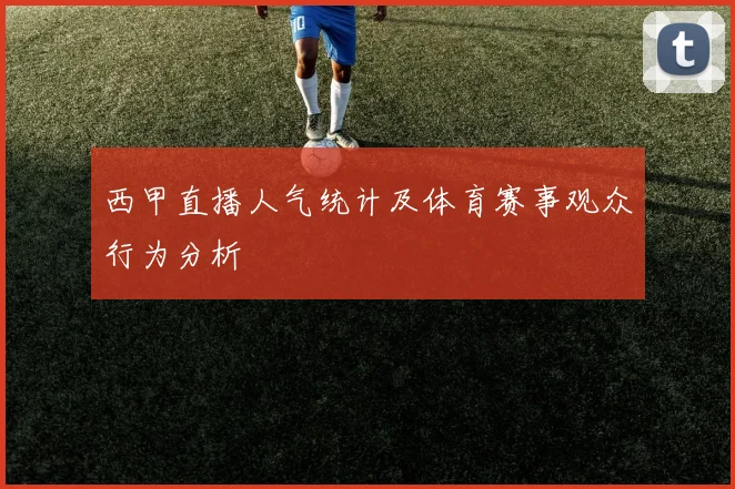 西甲直播人气统计及体育赛事观众行为分析