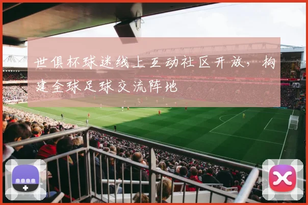世俱杯球迷线上互动社区开放，构建全球足球交流阵地