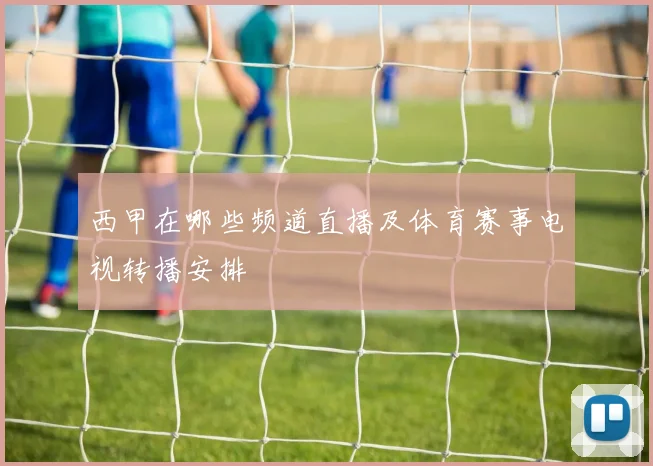 西甲在哪些频道直播及体育赛事电视转播安排