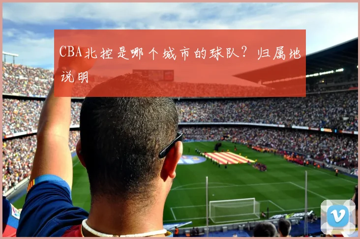 CBA北控是哪个城市的球队？归属地说明