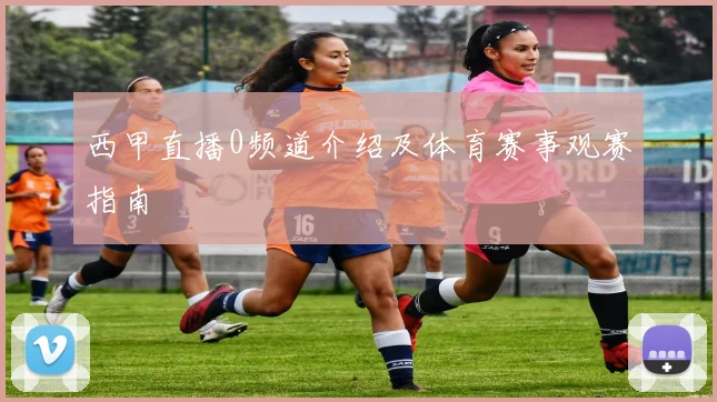 西甲直播0频道介绍及体育赛事观赛指南