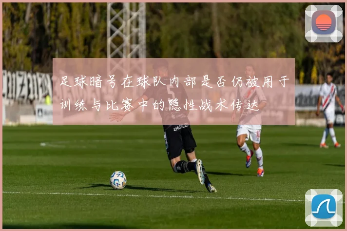 足球暗号在球队内部是否仍被用于训练与比赛中的隐性战术传达