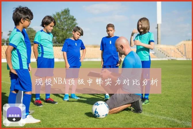 现役NBA顶级中锋实力对比分析