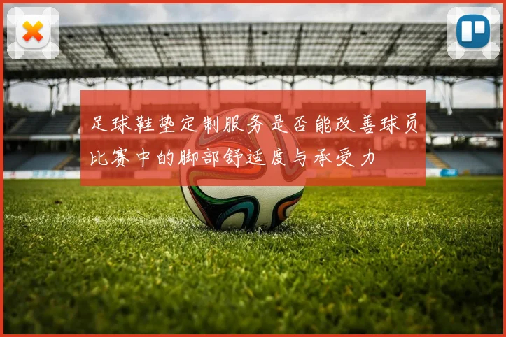 足球鞋垫定制服务是否能改善球员比赛中的脚部舒适度与承受力