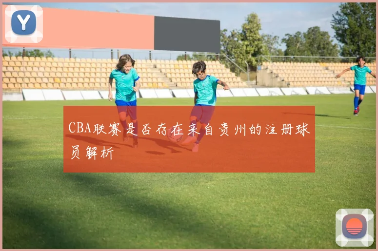 CBA联赛是否存在来自贵州的注册球员解析