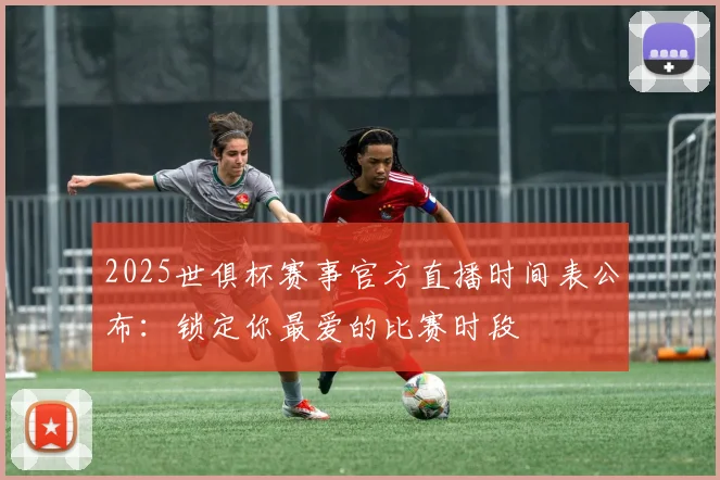 2025世俱杯赛事官方直播时间表公布：锁定你最爱的比赛时段