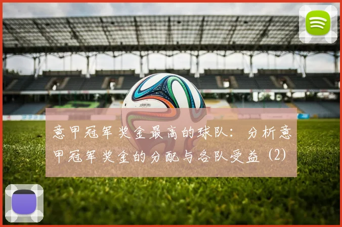 意甲冠军奖金最高的球队：分析意甲冠军奖金的分配与各队受益 (2)