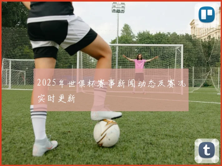 2025年世俱杯赛事新闻动态及赛况实时更新
