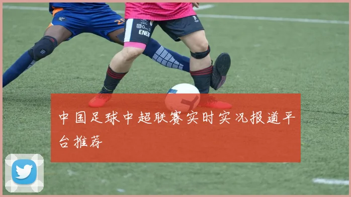 中国足球中超联赛实时实况报道平台推荐