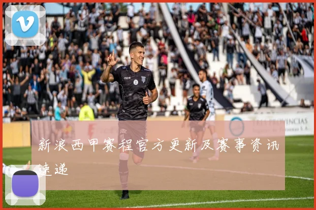 新浪西甲赛程官方更新及赛事资讯速递